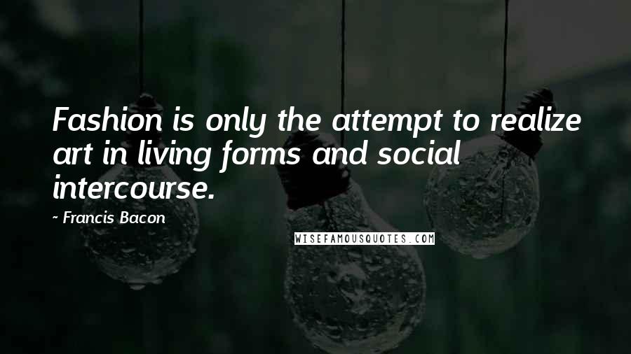 Francis Bacon Quotes: Fashion is only the attempt to realize art in living forms and social intercourse.