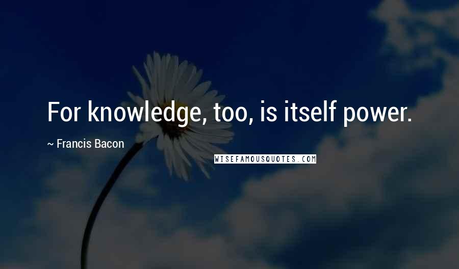 Francis Bacon Quotes: For knowledge, too, is itself power.