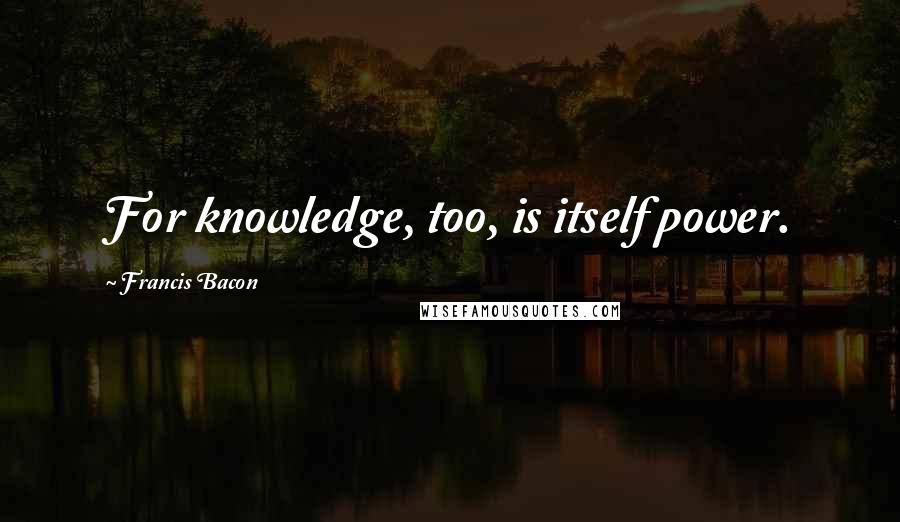 Francis Bacon Quotes: For knowledge, too, is itself power.