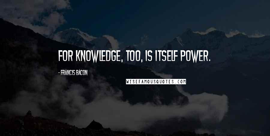 Francis Bacon Quotes: For knowledge, too, is itself power.