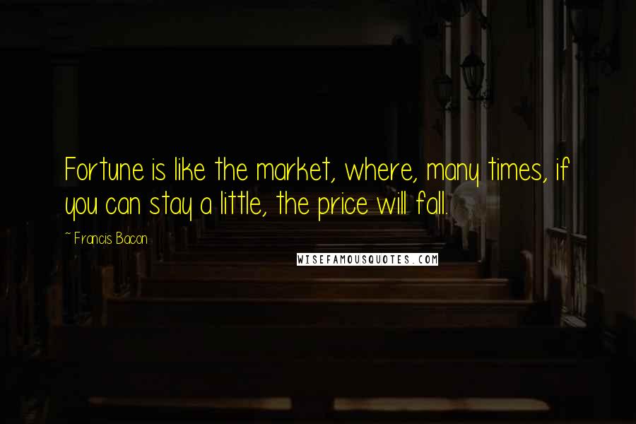 Francis Bacon Quotes: Fortune is like the market, where, many times, if you can stay a little, the price will fall.