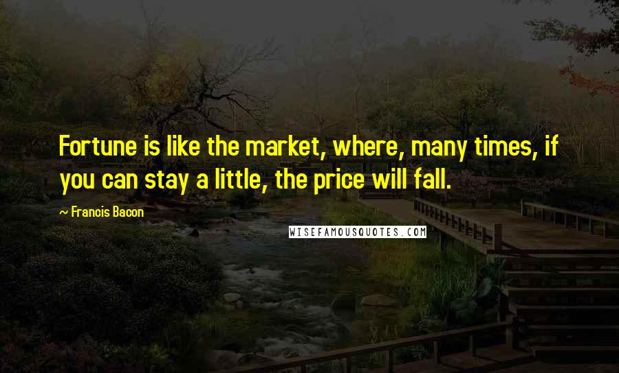 Francis Bacon Quotes: Fortune is like the market, where, many times, if you can stay a little, the price will fall.