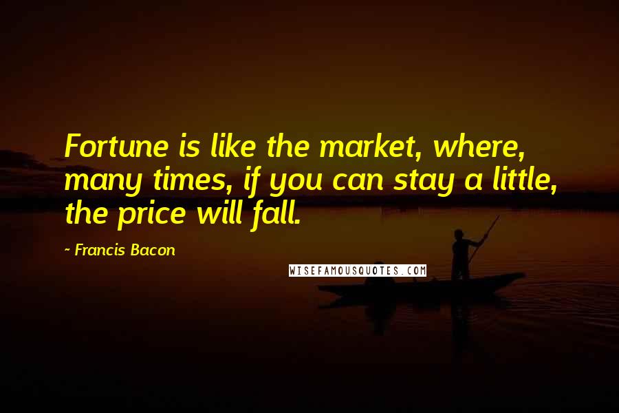 Francis Bacon Quotes: Fortune is like the market, where, many times, if you can stay a little, the price will fall.