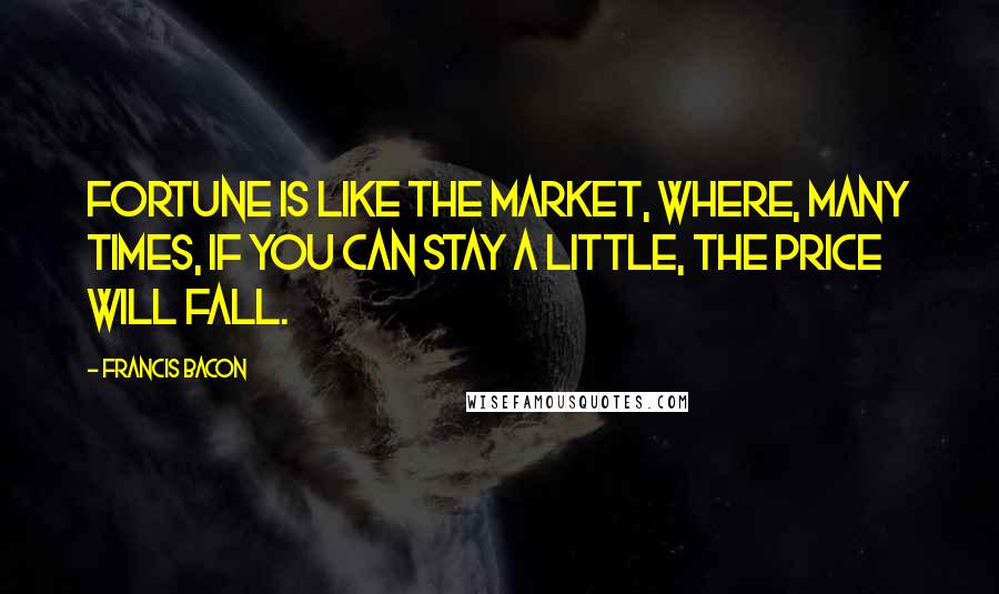 Francis Bacon Quotes: Fortune is like the market, where, many times, if you can stay a little, the price will fall.