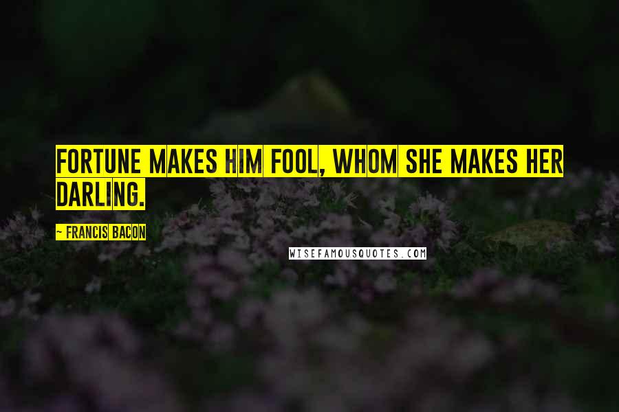 Francis Bacon Quotes: Fortune makes him fool, whom she makes her darling.