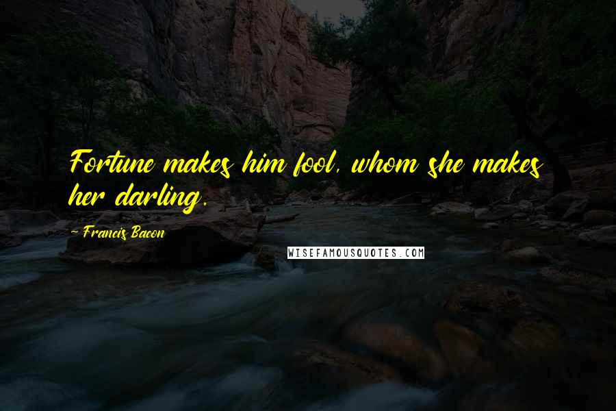 Francis Bacon Quotes: Fortune makes him fool, whom she makes her darling.