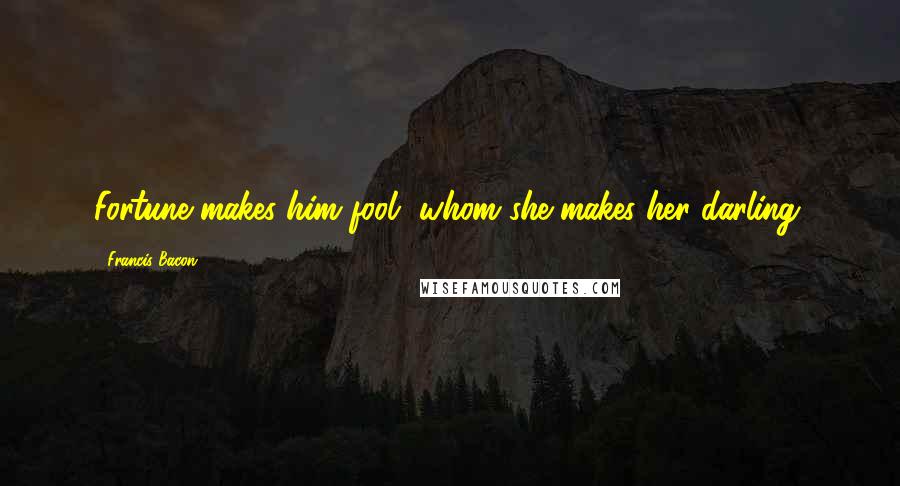 Francis Bacon Quotes: Fortune makes him fool, whom she makes her darling.