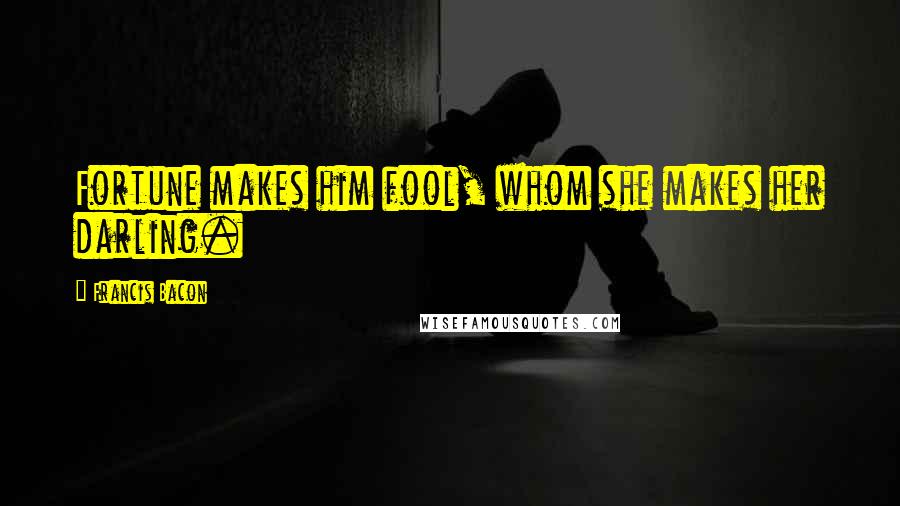 Francis Bacon Quotes: Fortune makes him fool, whom she makes her darling.