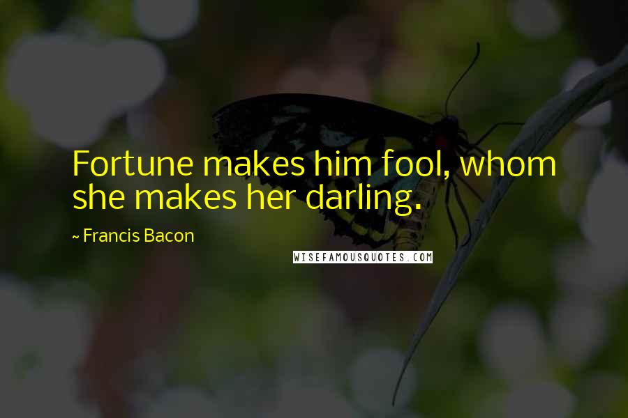 Francis Bacon Quotes: Fortune makes him fool, whom she makes her darling.