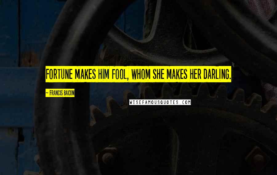 Francis Bacon Quotes: Fortune makes him fool, whom she makes her darling.
