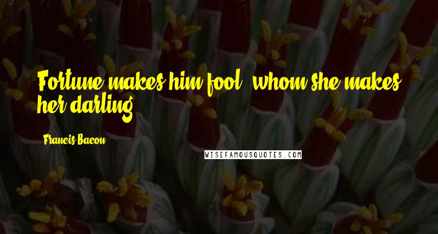 Francis Bacon Quotes: Fortune makes him fool, whom she makes her darling.
