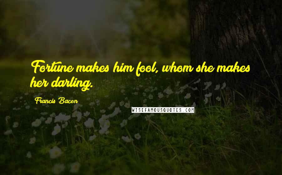 Francis Bacon Quotes: Fortune makes him fool, whom she makes her darling.