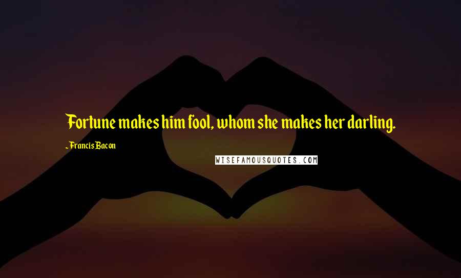 Francis Bacon Quotes: Fortune makes him fool, whom she makes her darling.