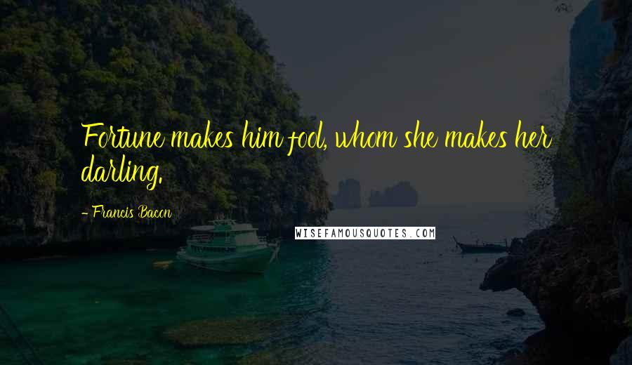 Francis Bacon Quotes: Fortune makes him fool, whom she makes her darling.