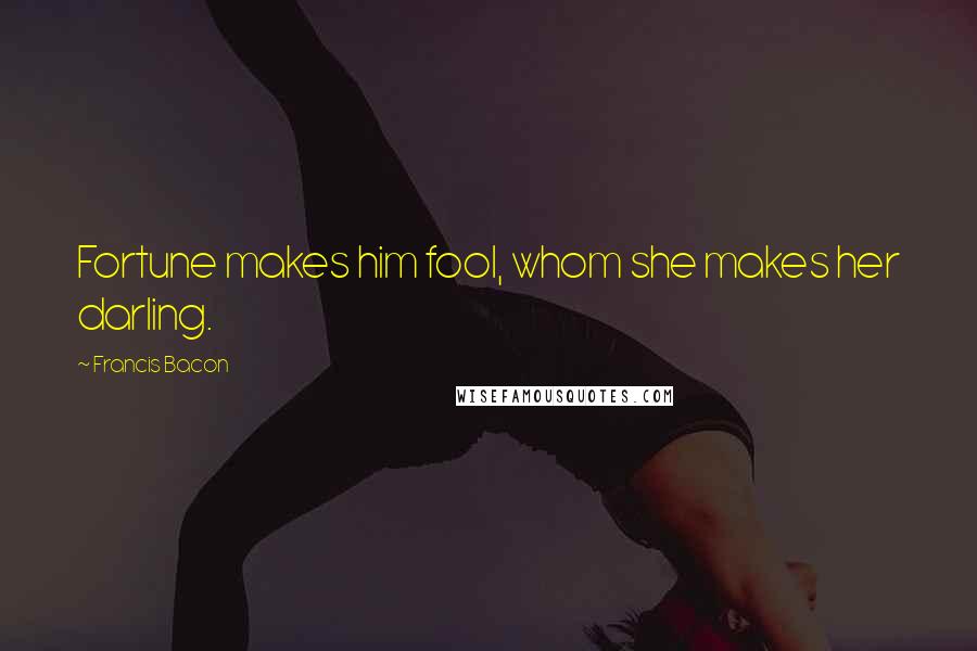 Francis Bacon Quotes: Fortune makes him fool, whom she makes her darling.