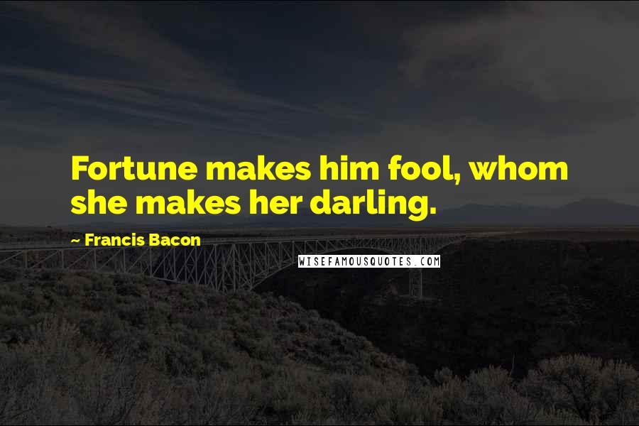 Francis Bacon Quotes: Fortune makes him fool, whom she makes her darling.