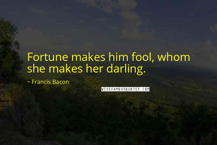 Francis Bacon Quotes: Fortune makes him fool, whom she makes her darling.