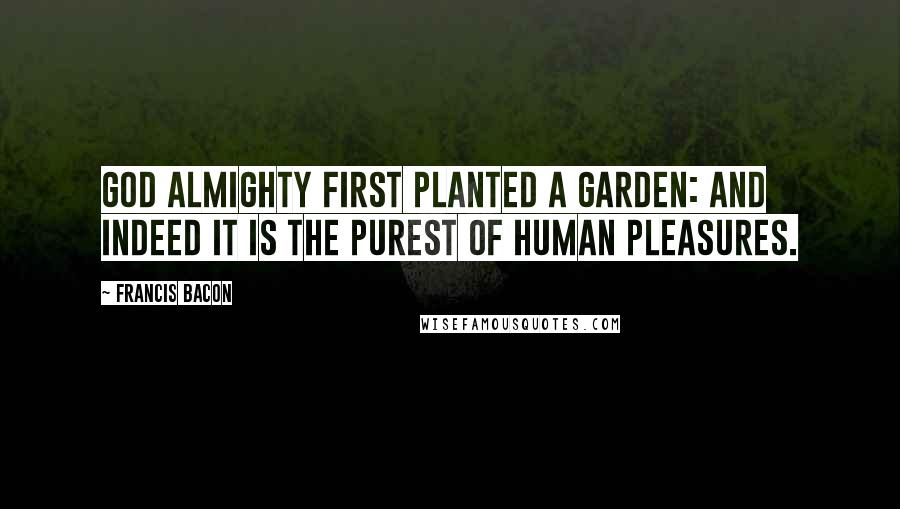 Francis Bacon Quotes: God Almighty first planted a garden: and indeed it is the purest of human pleasures.
