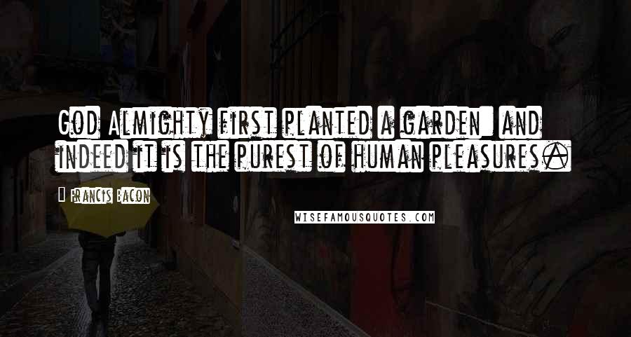 Francis Bacon Quotes: God Almighty first planted a garden: and indeed it is the purest of human pleasures.