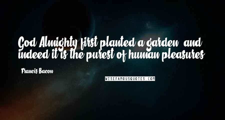 Francis Bacon Quotes: God Almighty first planted a garden: and indeed it is the purest of human pleasures.