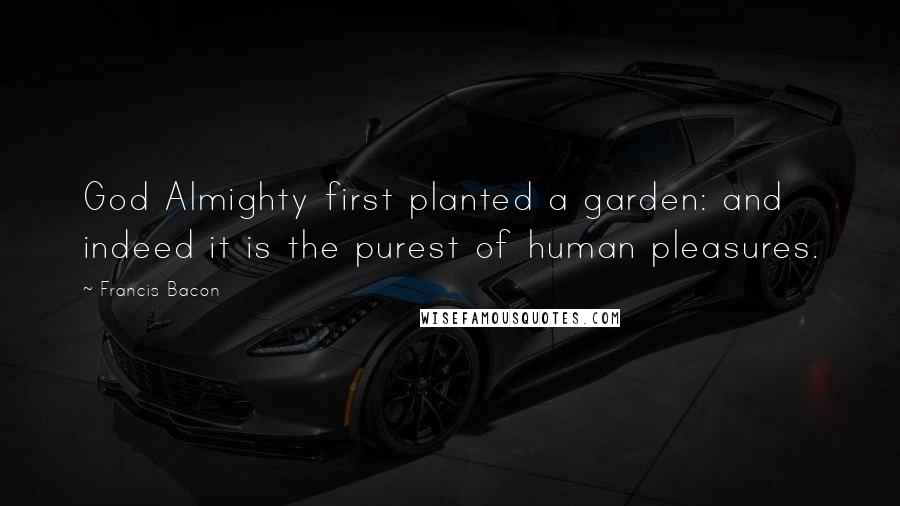 Francis Bacon Quotes: God Almighty first planted a garden: and indeed it is the purest of human pleasures.