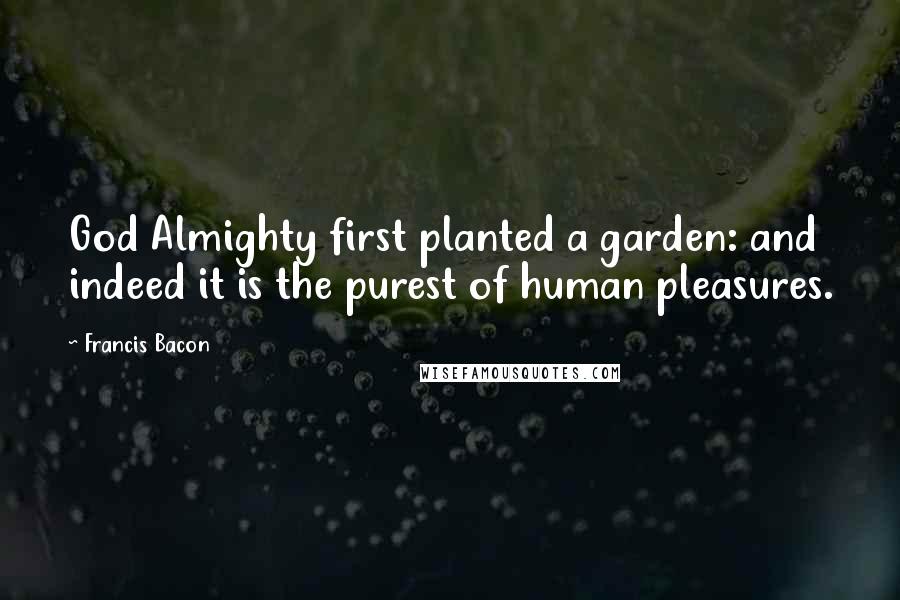 Francis Bacon Quotes: God Almighty first planted a garden: and indeed it is the purest of human pleasures.