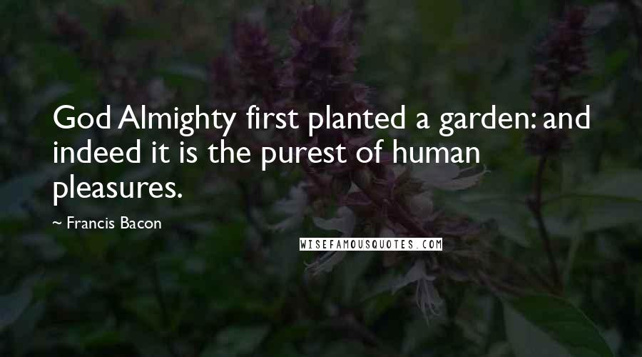 Francis Bacon Quotes: God Almighty first planted a garden: and indeed it is the purest of human pleasures.