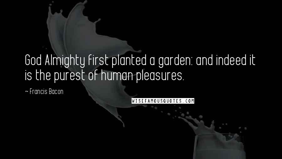 Francis Bacon Quotes: God Almighty first planted a garden: and indeed it is the purest of human pleasures.
