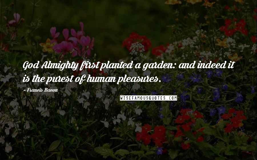 Francis Bacon Quotes: God Almighty first planted a garden: and indeed it is the purest of human pleasures.
