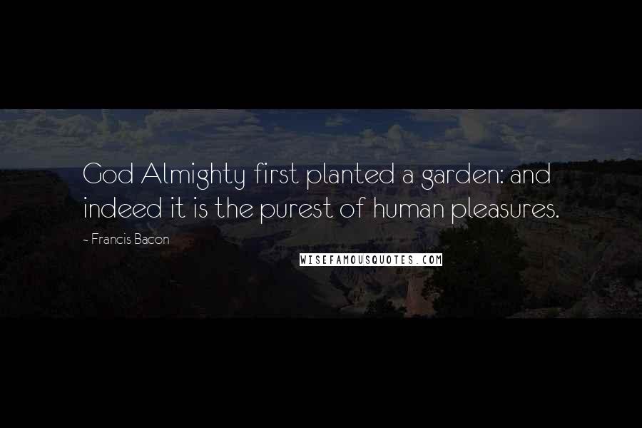 Francis Bacon Quotes: God Almighty first planted a garden: and indeed it is the purest of human pleasures.