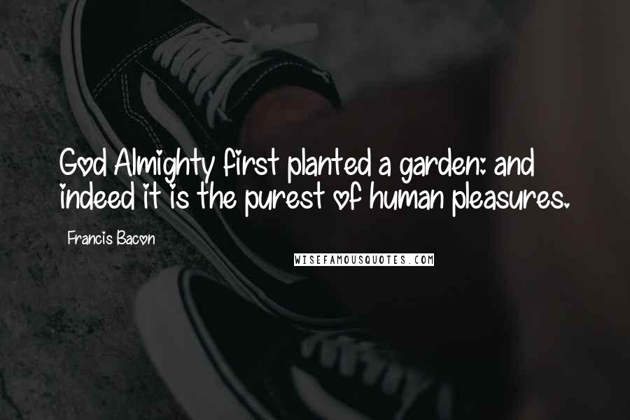 Francis Bacon Quotes: God Almighty first planted a garden: and indeed it is the purest of human pleasures.