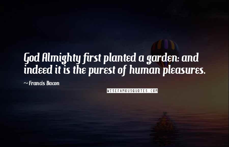 Francis Bacon Quotes: God Almighty first planted a garden: and indeed it is the purest of human pleasures.