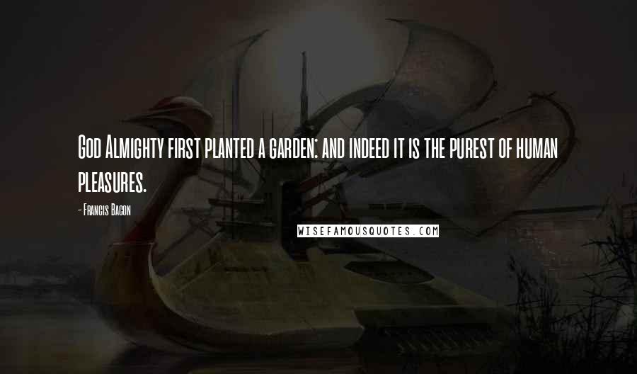 Francis Bacon Quotes: God Almighty first planted a garden: and indeed it is the purest of human pleasures.
