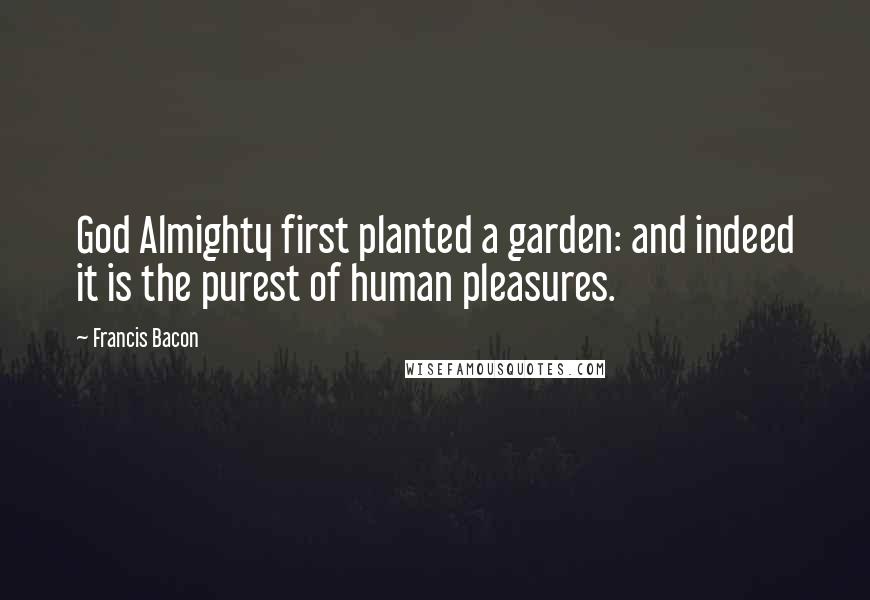 Francis Bacon Quotes: God Almighty first planted a garden: and indeed it is the purest of human pleasures.