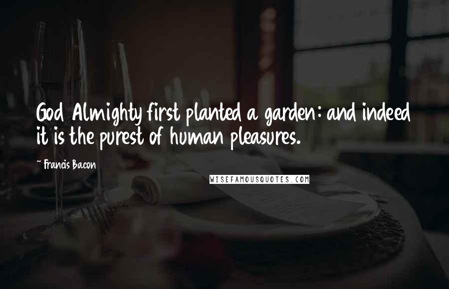 Francis Bacon Quotes: God Almighty first planted a garden: and indeed it is the purest of human pleasures.