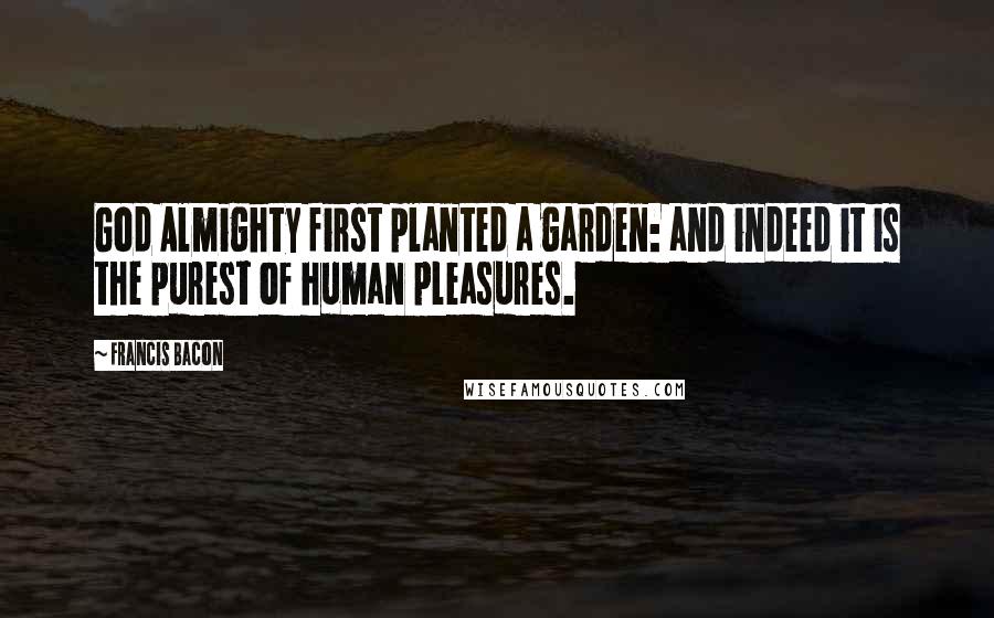 Francis Bacon Quotes: God Almighty first planted a garden: and indeed it is the purest of human pleasures.