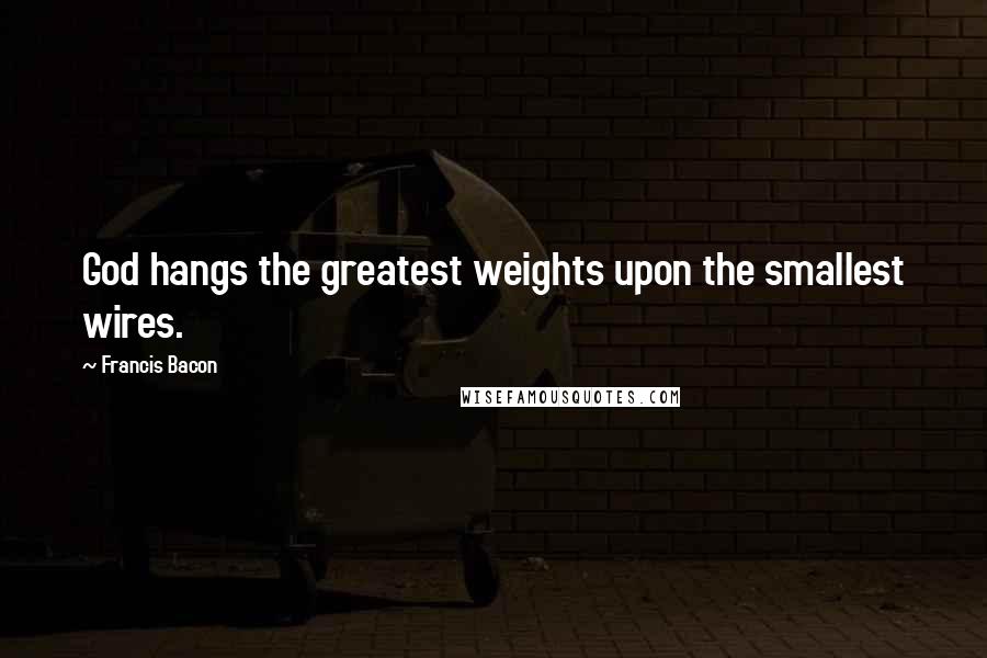 Francis Bacon Quotes: God hangs the greatest weights upon the smallest wires.