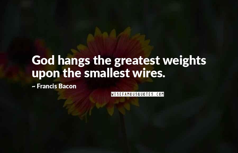 Francis Bacon Quotes: God hangs the greatest weights upon the smallest wires.