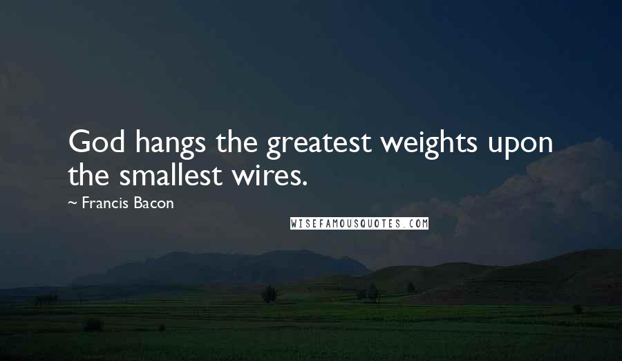 Francis Bacon Quotes: God hangs the greatest weights upon the smallest wires.