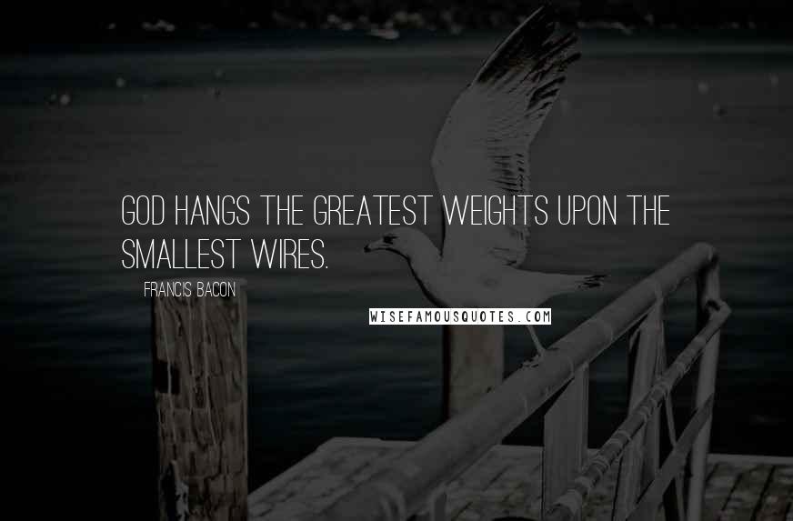 Francis Bacon Quotes: God hangs the greatest weights upon the smallest wires.