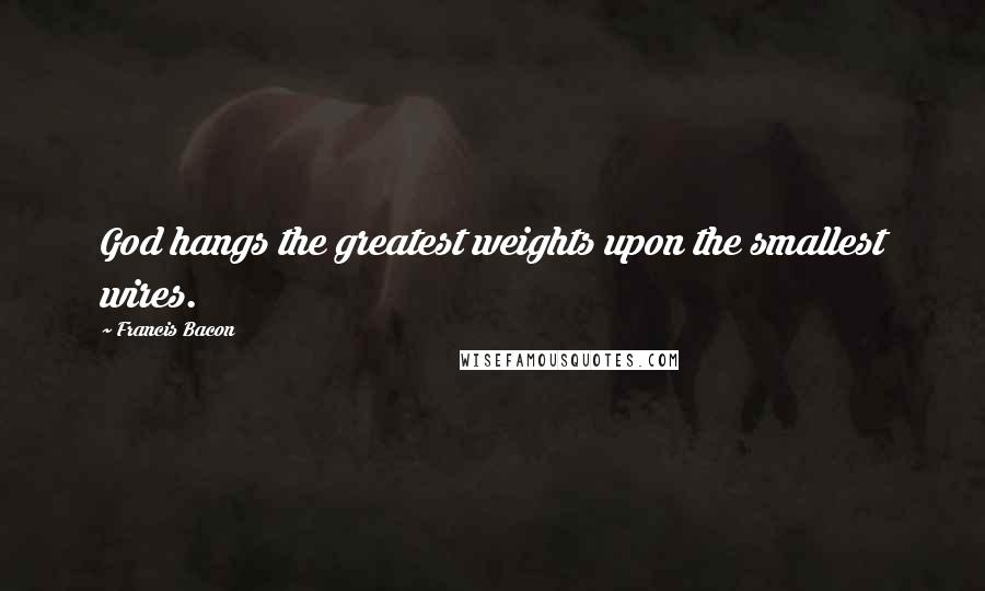 Francis Bacon Quotes: God hangs the greatest weights upon the smallest wires.