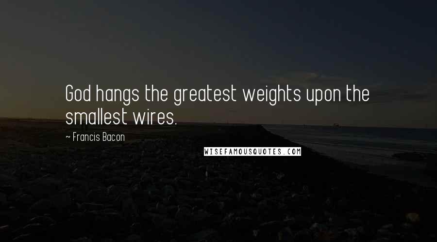 Francis Bacon Quotes: God hangs the greatest weights upon the smallest wires.