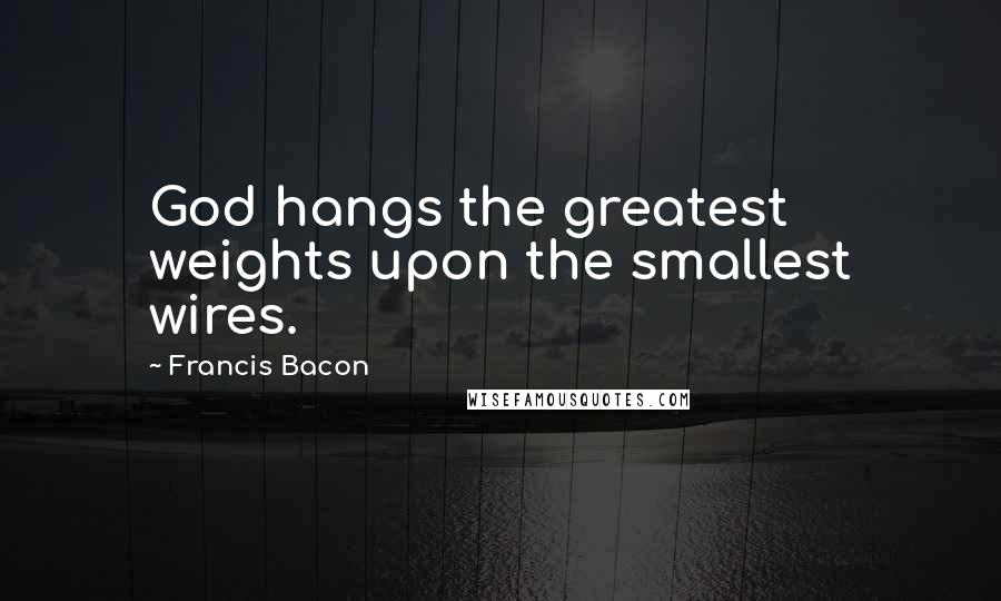 Francis Bacon Quotes: God hangs the greatest weights upon the smallest wires.
