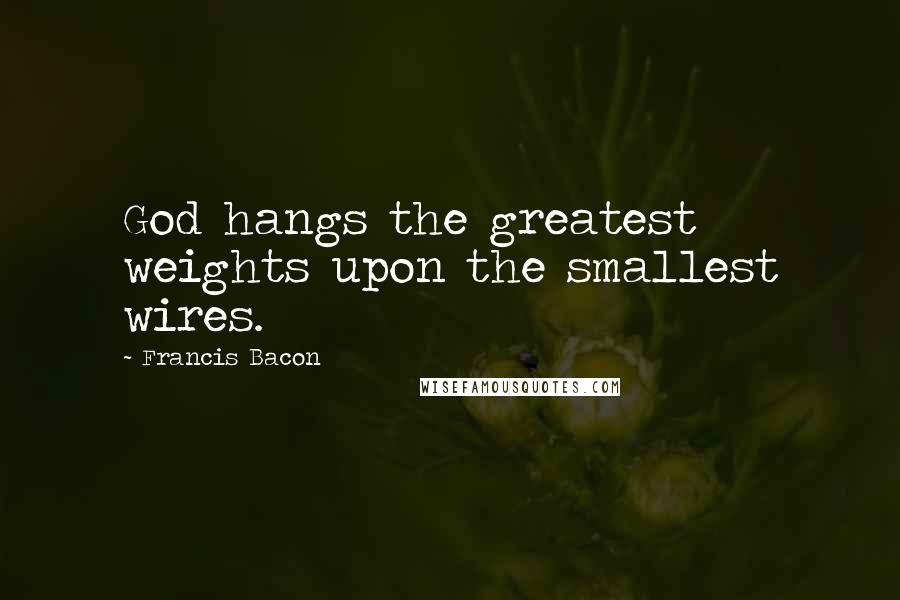 Francis Bacon Quotes: God hangs the greatest weights upon the smallest wires.