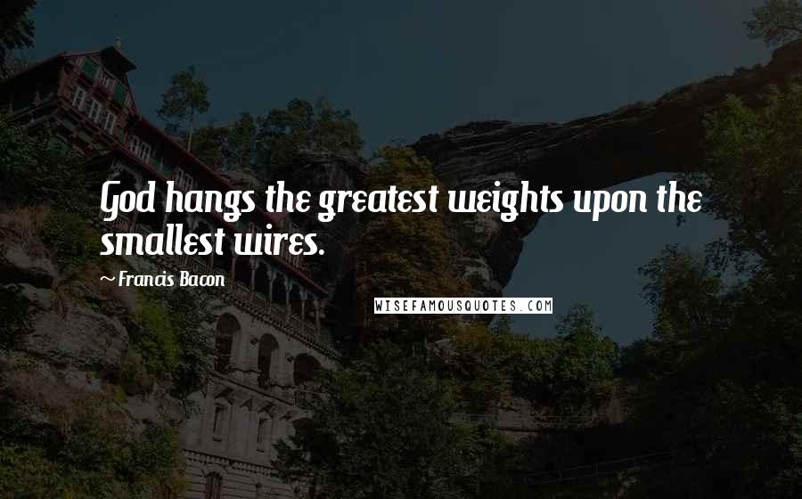 Francis Bacon Quotes: God hangs the greatest weights upon the smallest wires.