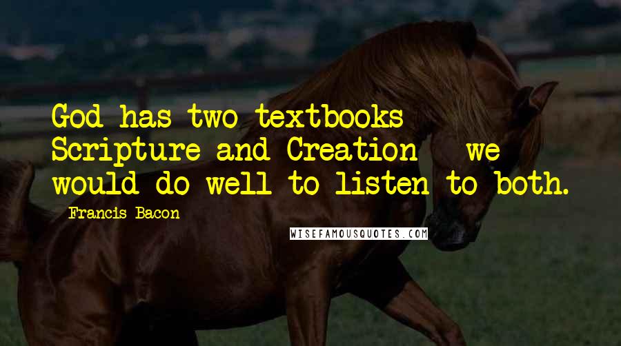 Francis Bacon Quotes: God has two textbooks - Scripture and Creation - we would do well to listen to both.