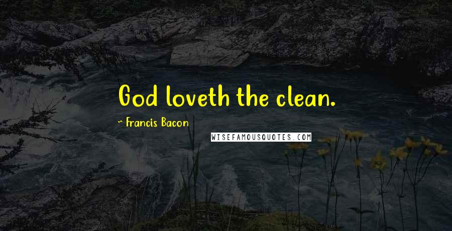 Francis Bacon Quotes: God loveth the clean.