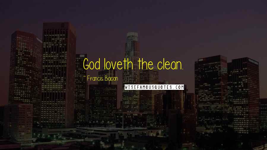 Francis Bacon Quotes: God loveth the clean.