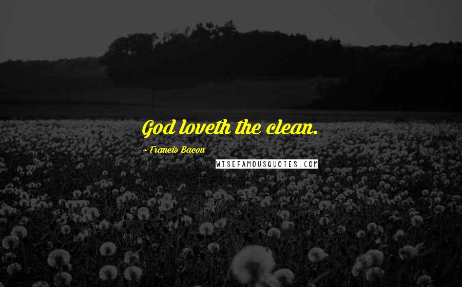 Francis Bacon Quotes: God loveth the clean.