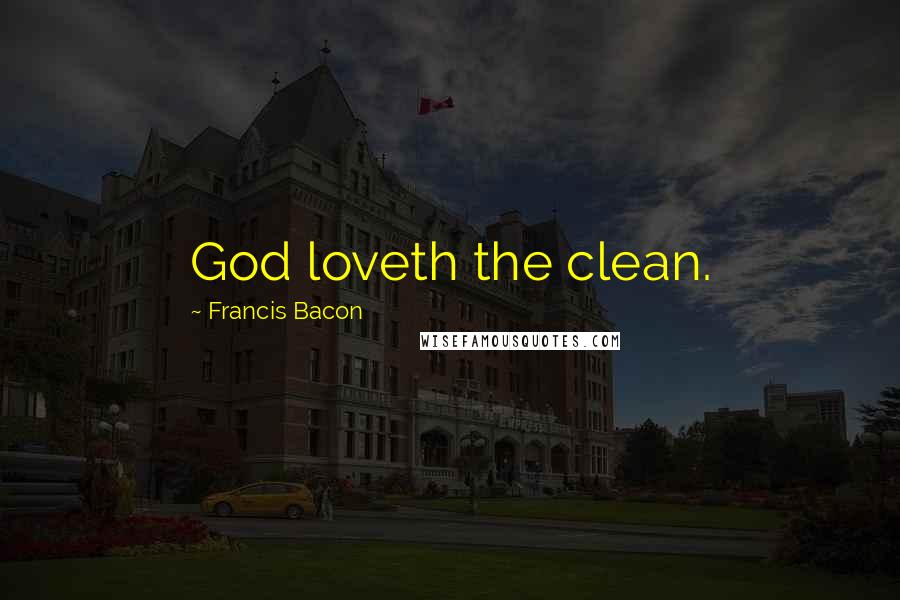 Francis Bacon Quotes: God loveth the clean.